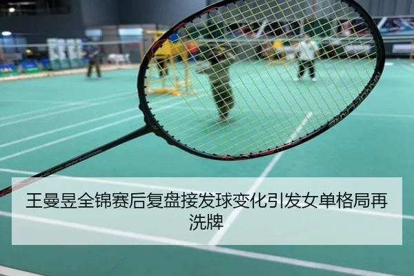 王曼昱全锦赛后复盘接发球变化引发女单格局再洗牌
