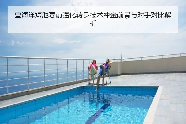 覃海洋短池赛前强化转身技术冲金前景与对手对比解析